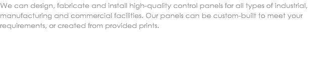 We can design, fabricate and install high-quality control panels for all types of industrial, manufacturing and commercial facilities. Our panels can be custom-built to meet your requirements, or created from provided prints. 