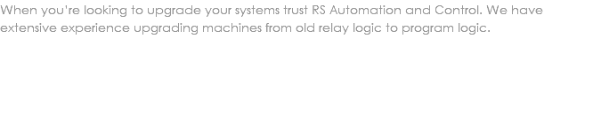 When you’re looking to upgrade your systems trust RS Automation and Control. We have extensive experience upgrading machines from old relay logic to program logic. 